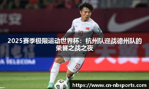 2025赛季极限运动世界杯：杭州队迎战德州队的荣誉之战之夜